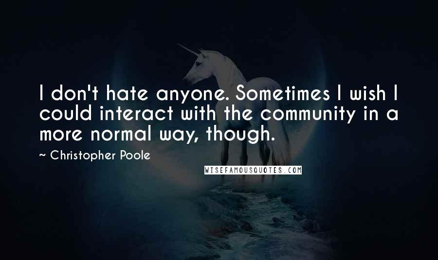 Christopher Poole Quotes: I don't hate anyone. Sometimes I wish I could interact with the community in a more normal way, though.