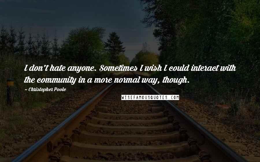 Christopher Poole Quotes: I don't hate anyone. Sometimes I wish I could interact with the community in a more normal way, though.
