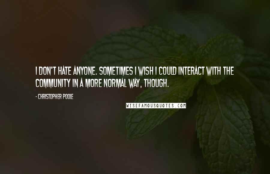 Christopher Poole Quotes: I don't hate anyone. Sometimes I wish I could interact with the community in a more normal way, though.