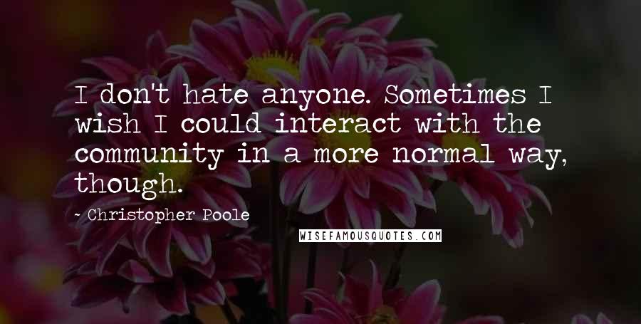 Christopher Poole Quotes: I don't hate anyone. Sometimes I wish I could interact with the community in a more normal way, though.