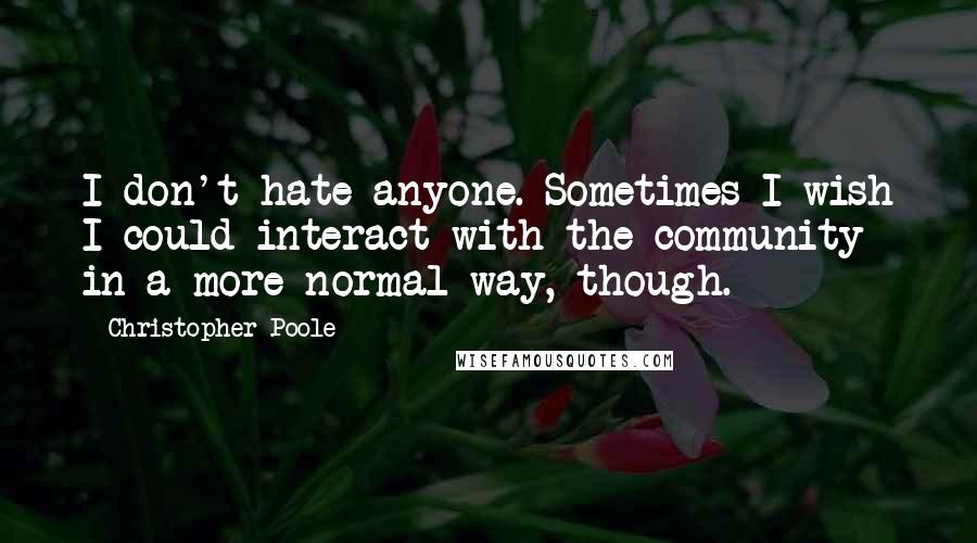 Christopher Poole Quotes: I don't hate anyone. Sometimes I wish I could interact with the community in a more normal way, though.