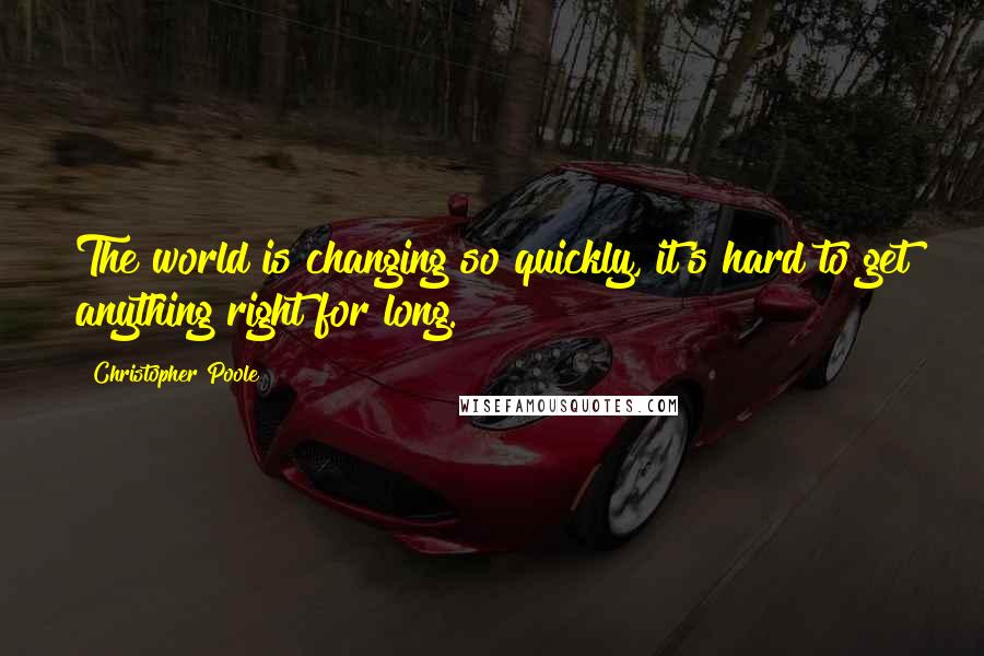 Christopher Poole Quotes: The world is changing so quickly, it's hard to get anything right for long.