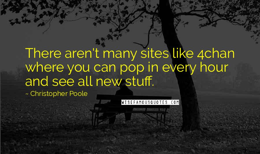 Christopher Poole Quotes: There aren't many sites like 4chan where you can pop in every hour and see all new stuff.