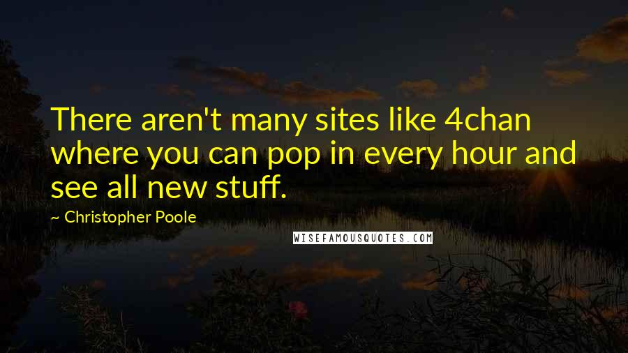 Christopher Poole Quotes: There aren't many sites like 4chan where you can pop in every hour and see all new stuff.