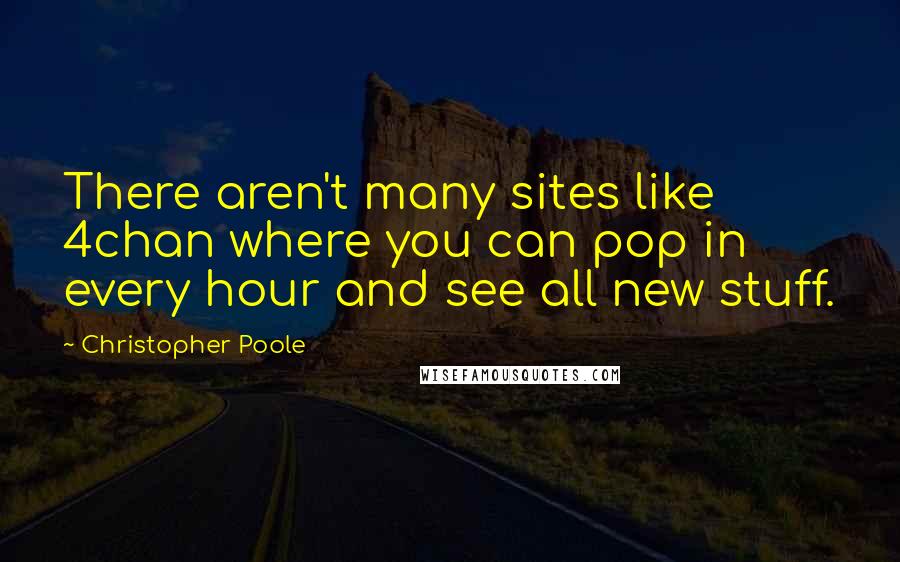 Christopher Poole Quotes: There aren't many sites like 4chan where you can pop in every hour and see all new stuff.