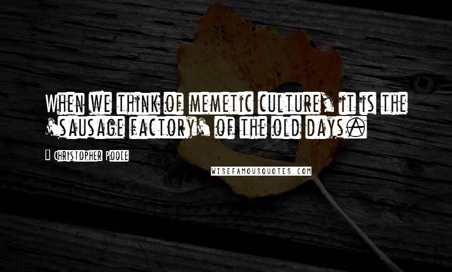 Christopher Poole Quotes: When we think of memetic culture, it is the 'sausage factory' of the old days.