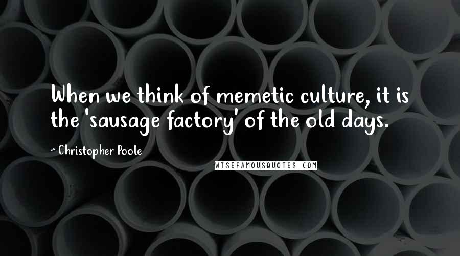 Christopher Poole Quotes: When we think of memetic culture, it is the 'sausage factory' of the old days.