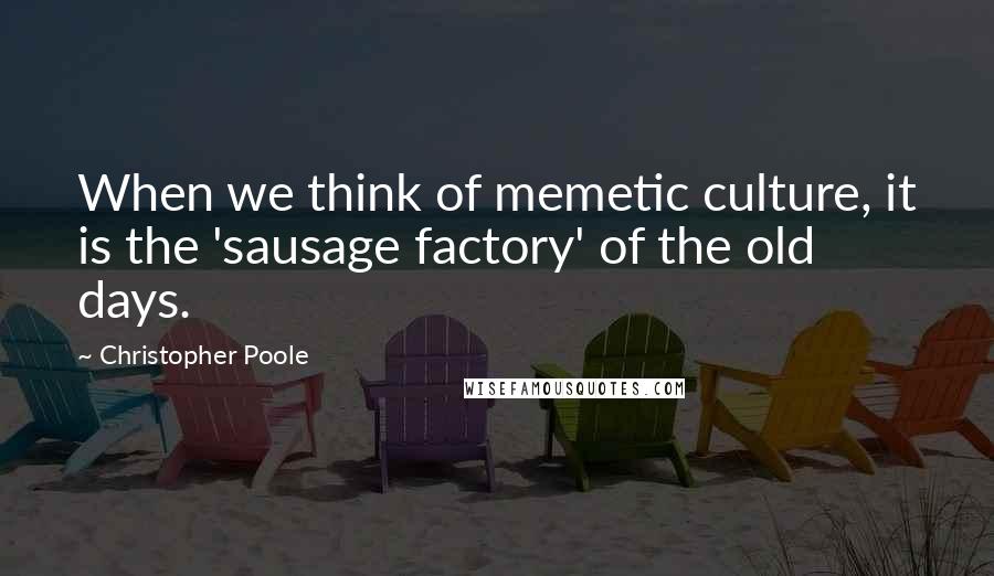 Christopher Poole Quotes: When we think of memetic culture, it is the 'sausage factory' of the old days.