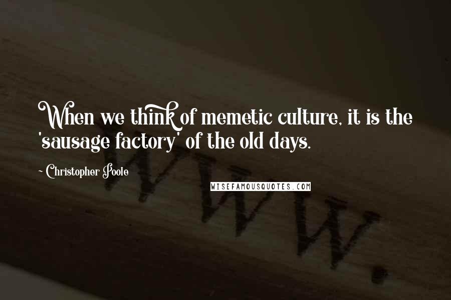 Christopher Poole Quotes: When we think of memetic culture, it is the 'sausage factory' of the old days.