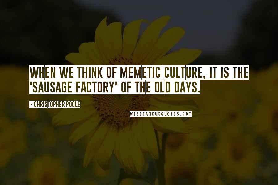 Christopher Poole Quotes: When we think of memetic culture, it is the 'sausage factory' of the old days.