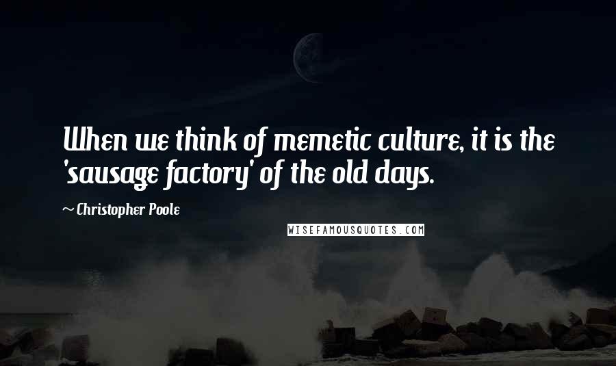 Christopher Poole Quotes: When we think of memetic culture, it is the 'sausage factory' of the old days.