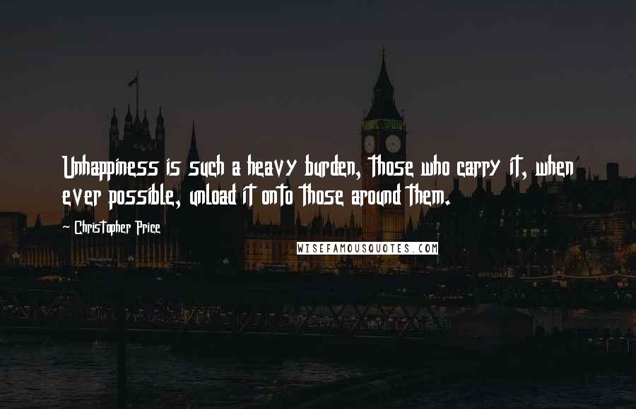 Christopher Price Quotes: Unhappiness is such a heavy burden, those who carry it, when ever possible, unload it onto those around them.