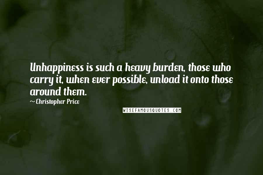 Christopher Price Quotes: Unhappiness is such a heavy burden, those who carry it, when ever possible, unload it onto those around them.