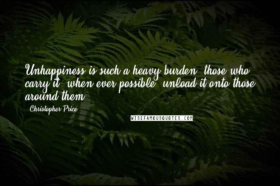 Christopher Price Quotes: Unhappiness is such a heavy burden, those who carry it, when ever possible, unload it onto those around them.