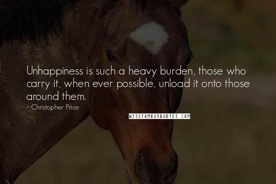 Christopher Price Quotes: Unhappiness is such a heavy burden, those who carry it, when ever possible, unload it onto those around them.