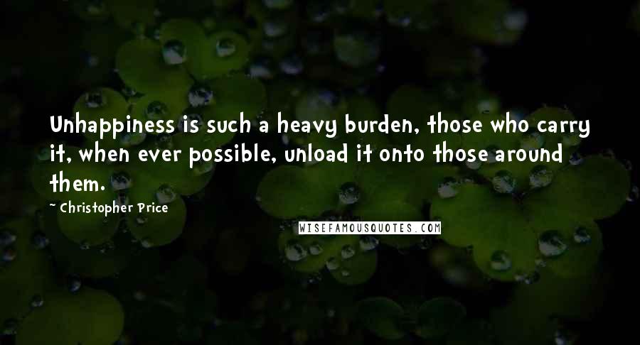 Christopher Price Quotes: Unhappiness is such a heavy burden, those who carry it, when ever possible, unload it onto those around them.