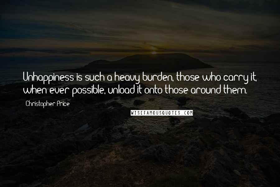 Christopher Price Quotes: Unhappiness is such a heavy burden, those who carry it, when ever possible, unload it onto those around them.