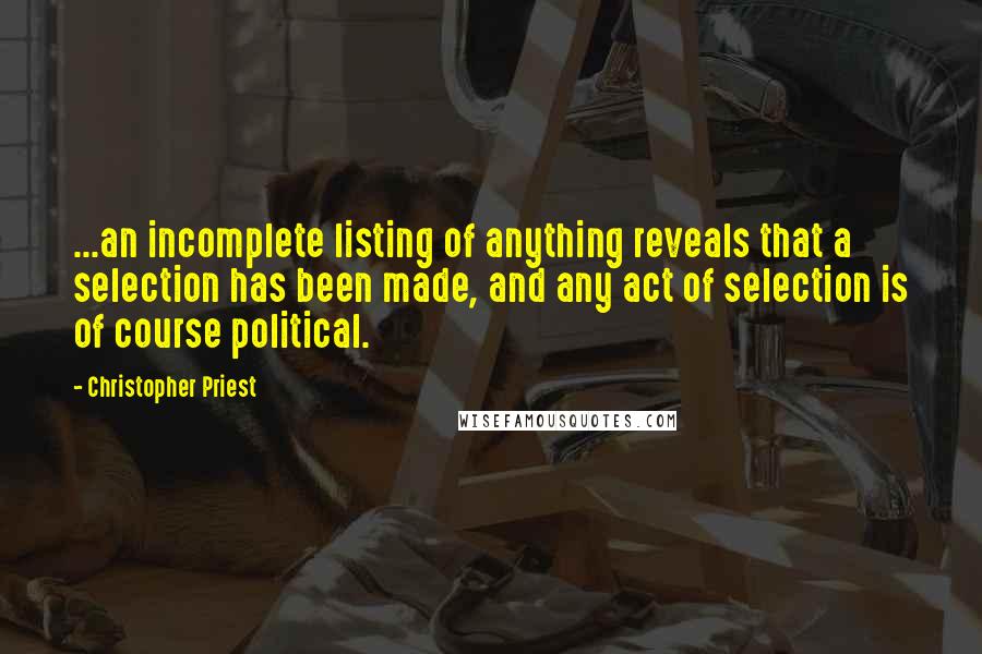 Christopher Priest Quotes: ...an incomplete listing of anything reveals that a selection has been made, and any act of selection is of course political.
