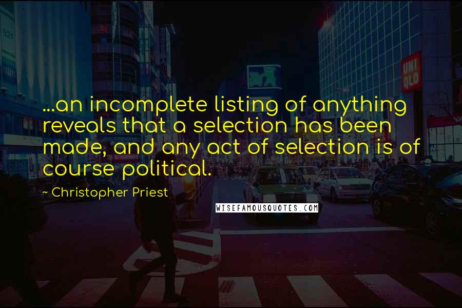 Christopher Priest Quotes: ...an incomplete listing of anything reveals that a selection has been made, and any act of selection is of course political.