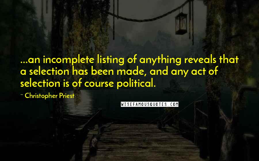 Christopher Priest Quotes: ...an incomplete listing of anything reveals that a selection has been made, and any act of selection is of course political.