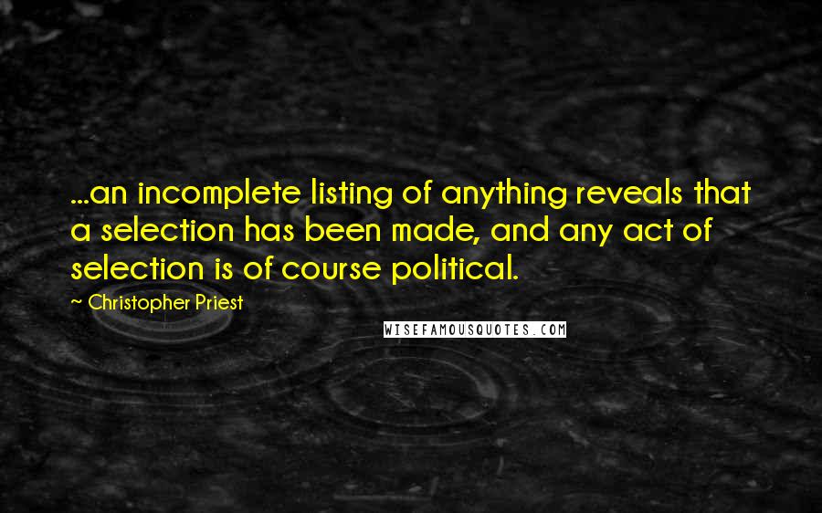 Christopher Priest Quotes: ...an incomplete listing of anything reveals that a selection has been made, and any act of selection is of course political.