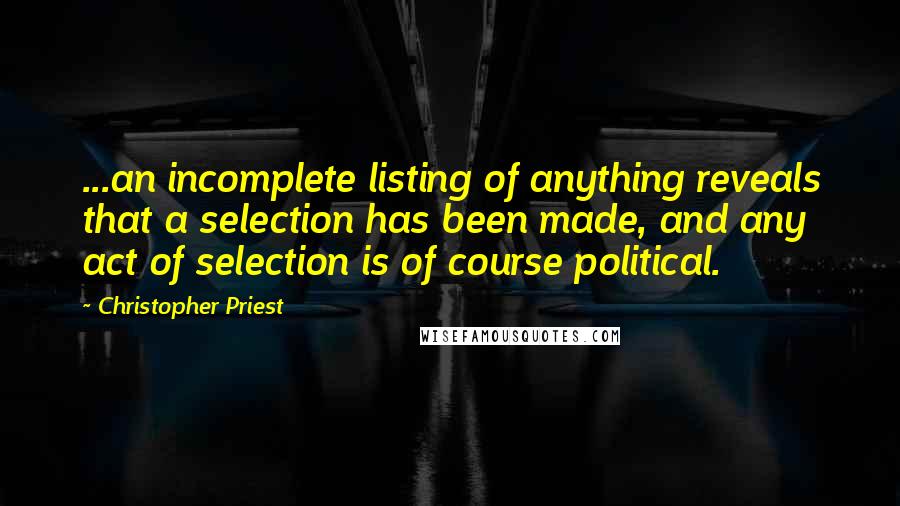 Christopher Priest Quotes: ...an incomplete listing of anything reveals that a selection has been made, and any act of selection is of course political.