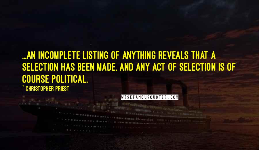 Christopher Priest Quotes: ...an incomplete listing of anything reveals that a selection has been made, and any act of selection is of course political.