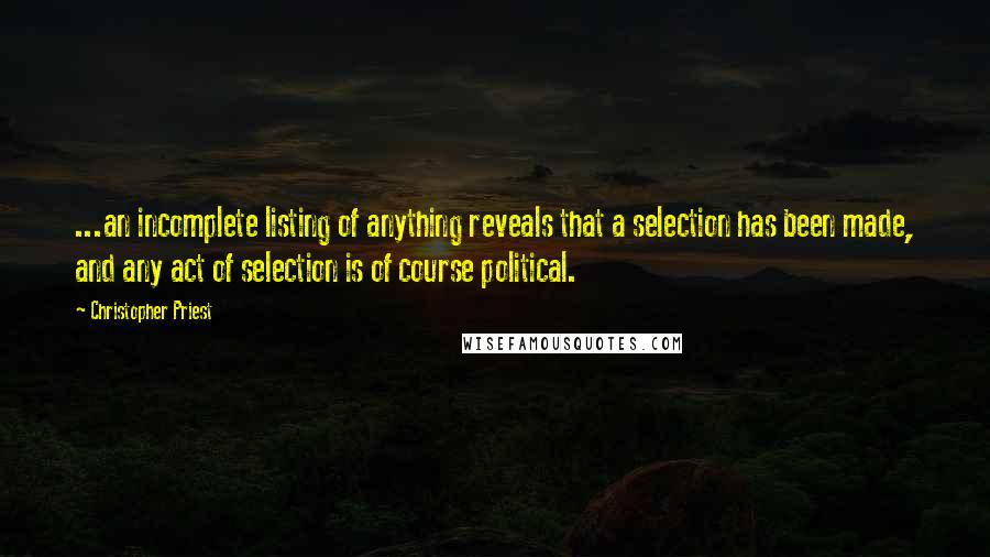 Christopher Priest Quotes: ...an incomplete listing of anything reveals that a selection has been made, and any act of selection is of course political.