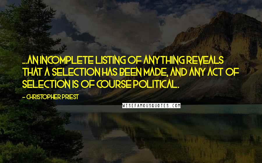 Christopher Priest Quotes: ...an incomplete listing of anything reveals that a selection has been made, and any act of selection is of course political.