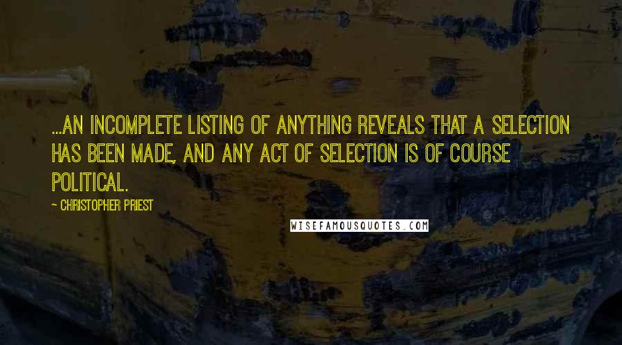 Christopher Priest Quotes: ...an incomplete listing of anything reveals that a selection has been made, and any act of selection is of course political.
