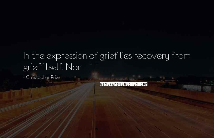 Christopher Priest Quotes: In the expression of grief lies recovery from grief itself. Nor