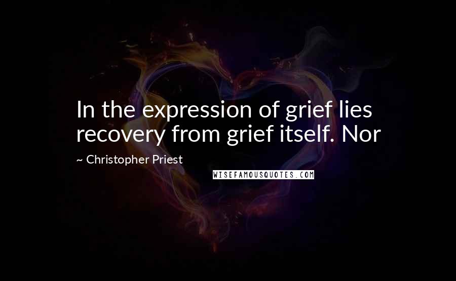 Christopher Priest Quotes: In the expression of grief lies recovery from grief itself. Nor