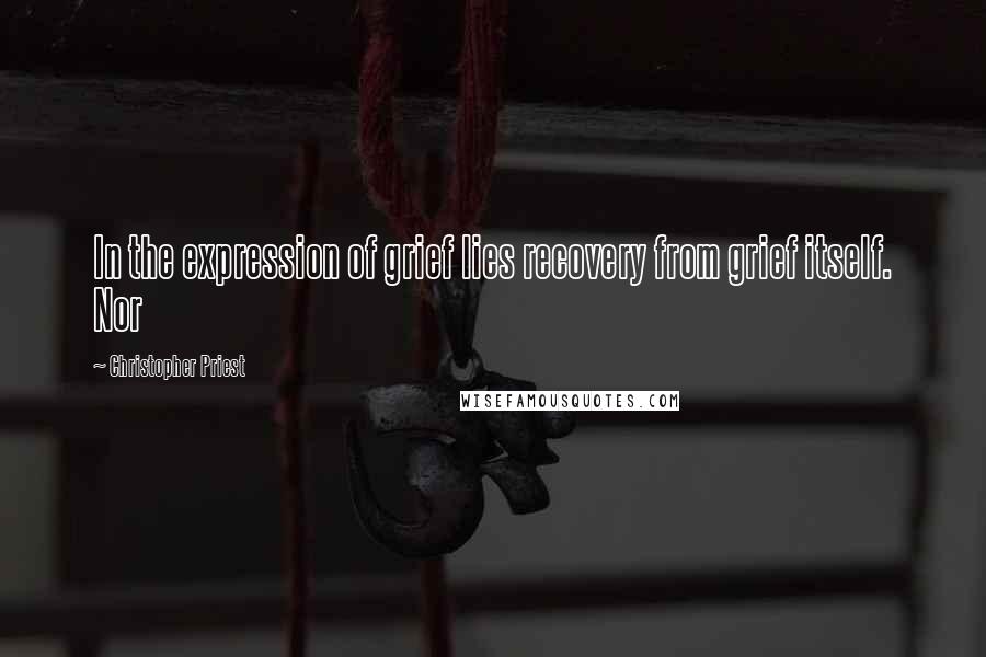 Christopher Priest Quotes: In the expression of grief lies recovery from grief itself. Nor