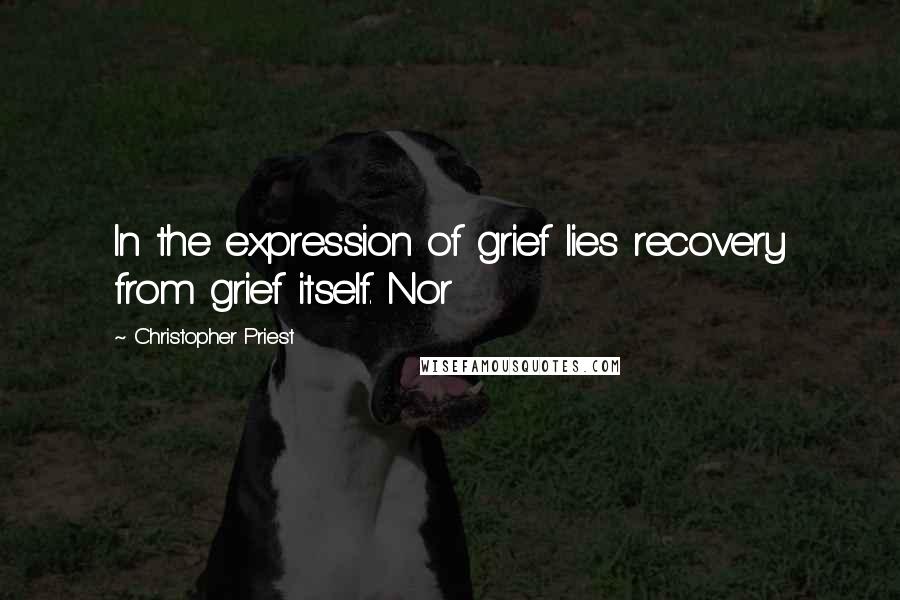 Christopher Priest Quotes: In the expression of grief lies recovery from grief itself. Nor