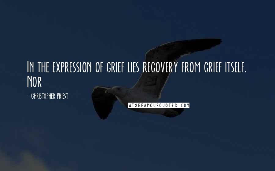 Christopher Priest Quotes: In the expression of grief lies recovery from grief itself. Nor