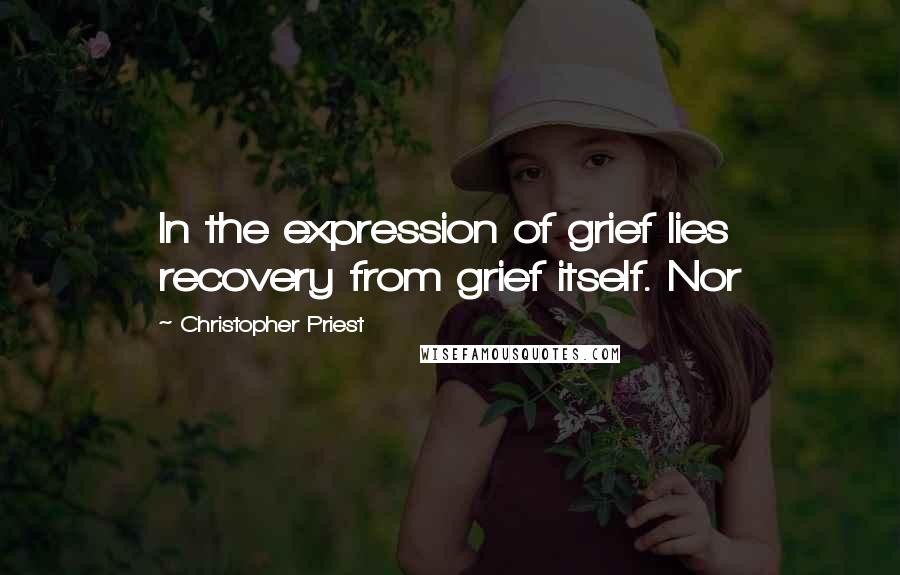 Christopher Priest Quotes: In the expression of grief lies recovery from grief itself. Nor