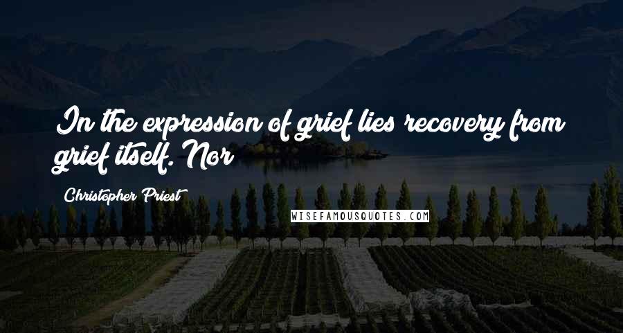 Christopher Priest Quotes: In the expression of grief lies recovery from grief itself. Nor