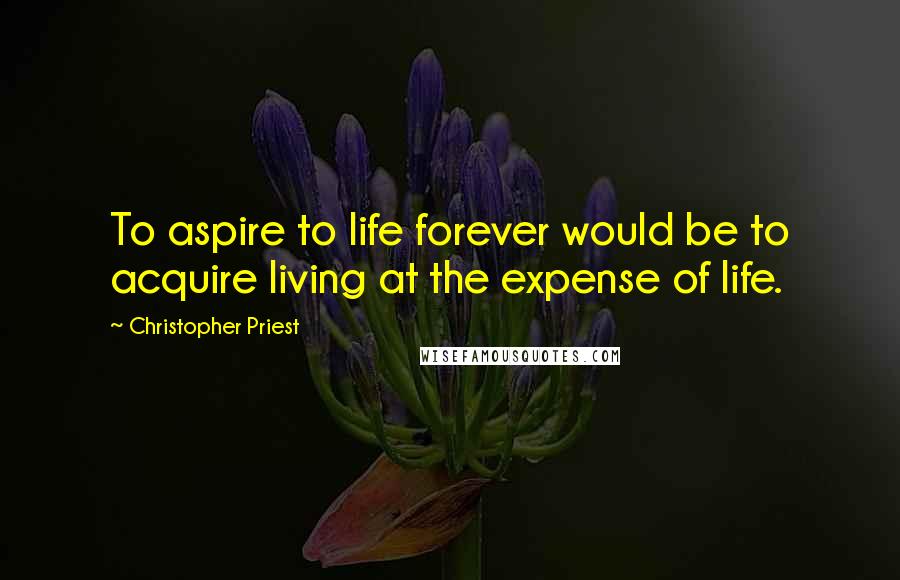 Christopher Priest Quotes: To aspire to life forever would be to acquire living at the expense of life.