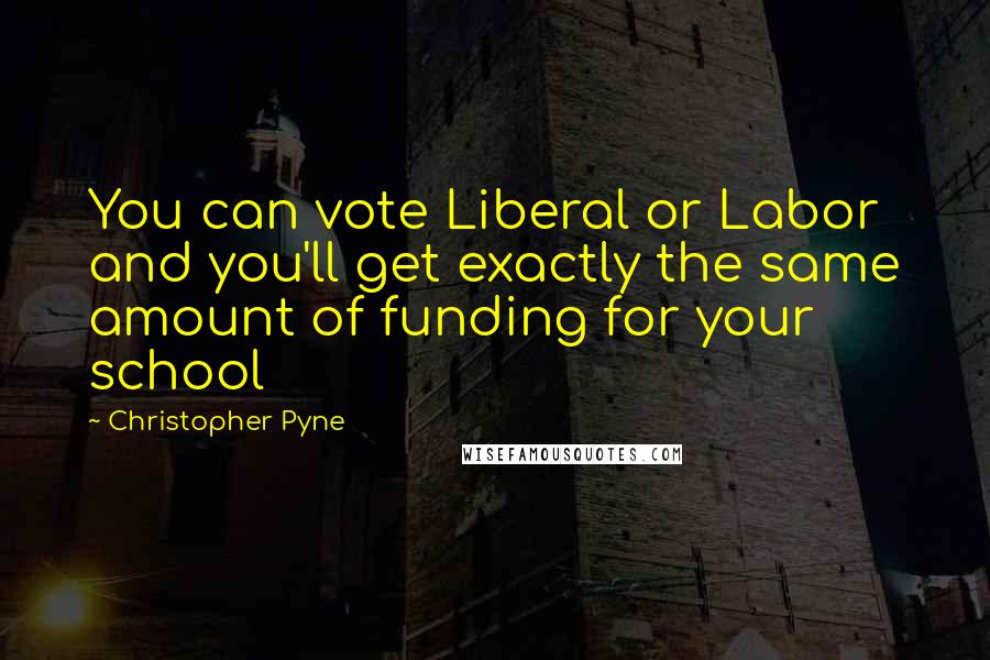 Christopher Pyne Quotes: You can vote Liberal or Labor and you'll get exactly the same amount of funding for your school