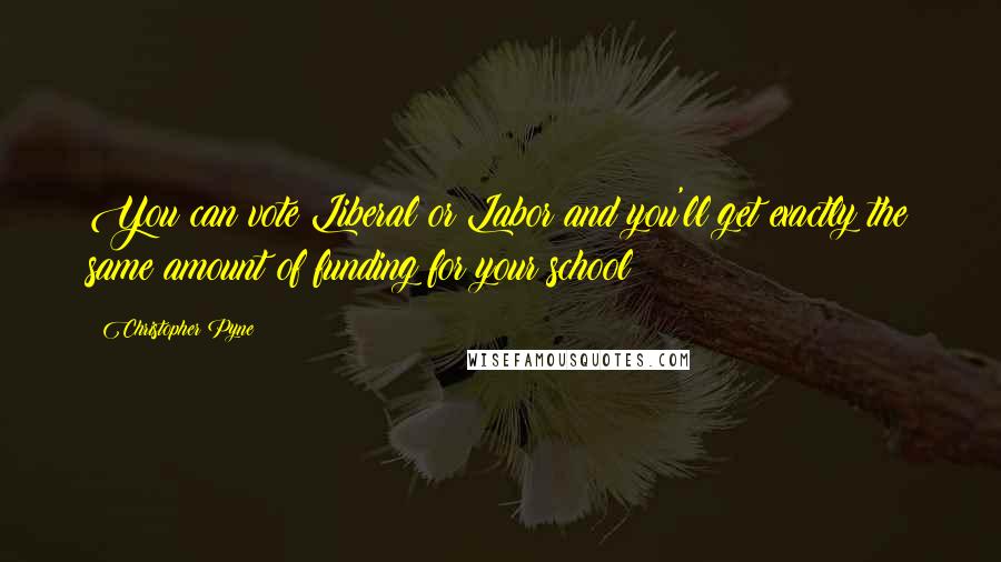 Christopher Pyne Quotes: You can vote Liberal or Labor and you'll get exactly the same amount of funding for your school