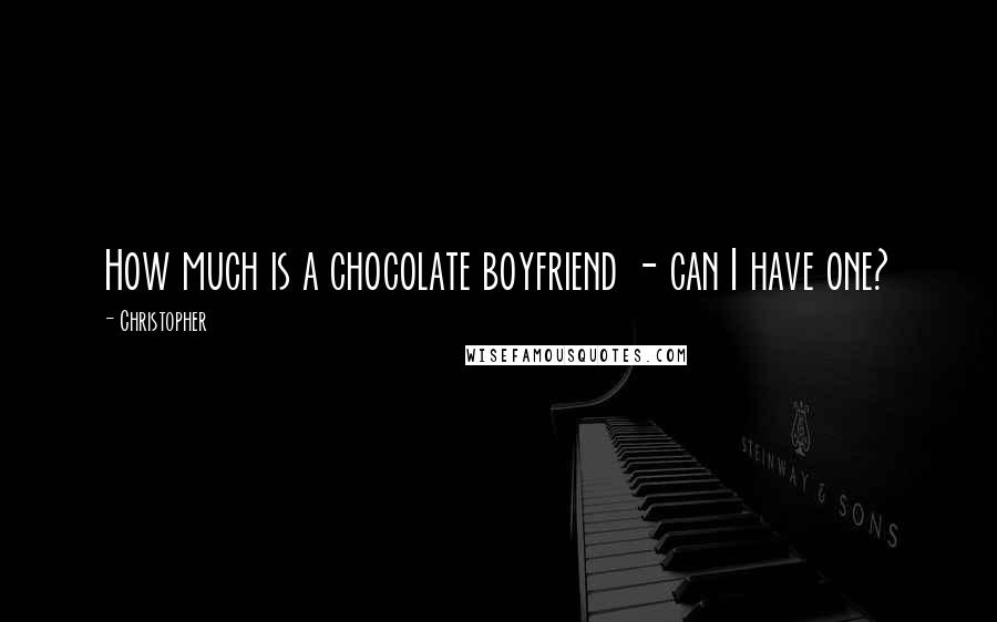 Christopher Quotes: How much is a chocolate boyfriend - can I have one?