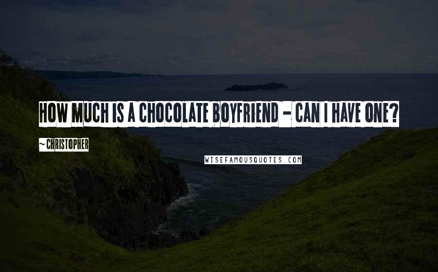 Christopher Quotes: How much is a chocolate boyfriend - can I have one?