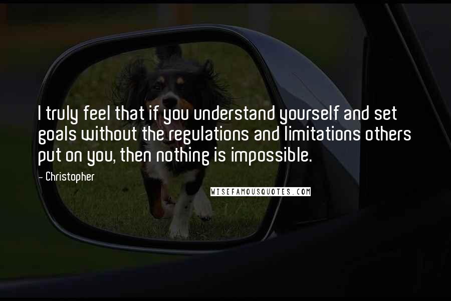 Christopher Quotes: I truly feel that if you understand yourself and set goals without the regulations and limitations others put on you, then nothing is impossible.