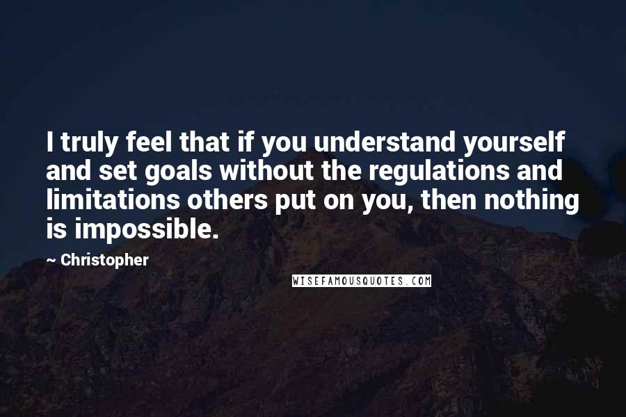 Christopher Quotes: I truly feel that if you understand yourself and set goals without the regulations and limitations others put on you, then nothing is impossible.
