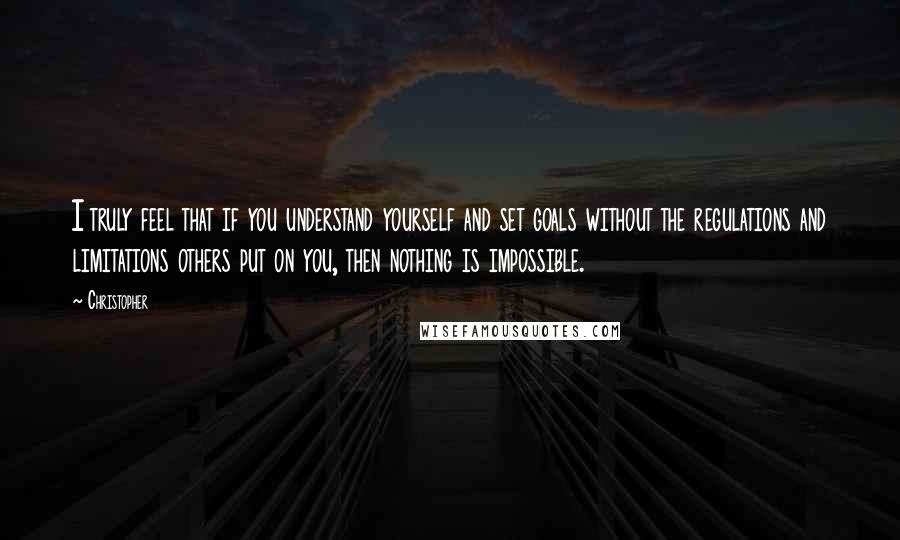 Christopher Quotes: I truly feel that if you understand yourself and set goals without the regulations and limitations others put on you, then nothing is impossible.