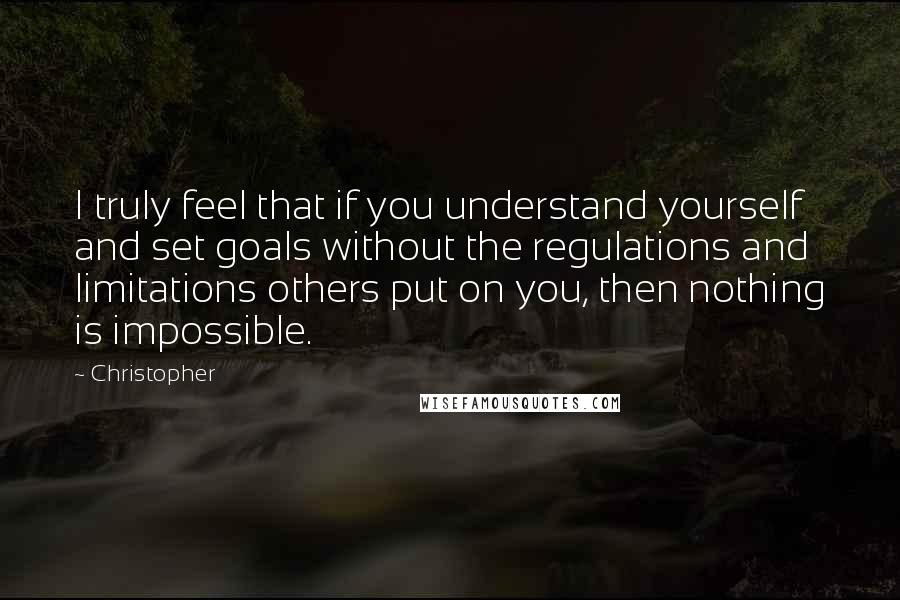 Christopher Quotes: I truly feel that if you understand yourself and set goals without the regulations and limitations others put on you, then nothing is impossible.
