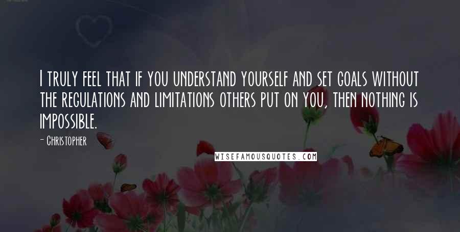 Christopher Quotes: I truly feel that if you understand yourself and set goals without the regulations and limitations others put on you, then nothing is impossible.