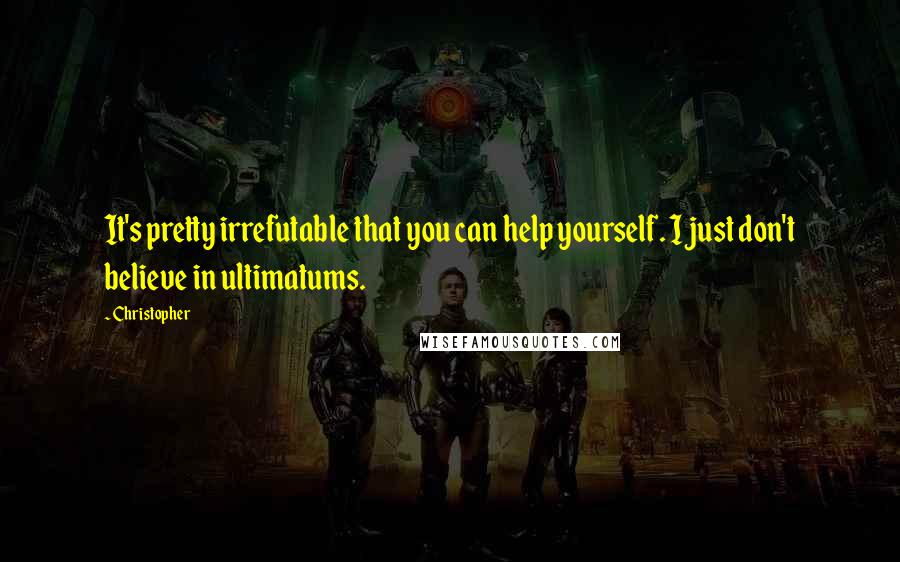 Christopher Quotes: It's pretty irrefutable that you can help yourself. I just don't believe in ultimatums.