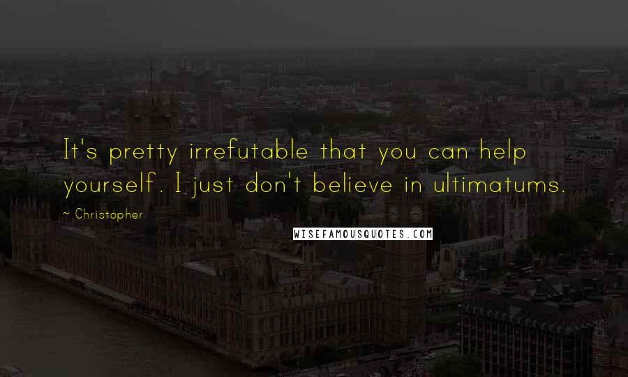 Christopher Quotes: It's pretty irrefutable that you can help yourself. I just don't believe in ultimatums.