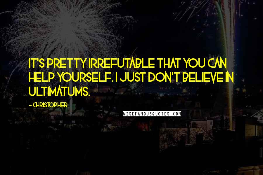 Christopher Quotes: It's pretty irrefutable that you can help yourself. I just don't believe in ultimatums.